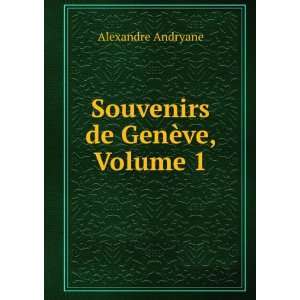    Souvenirs de GenÃ¨ve, Volume 1 Alexandre Andryane Books