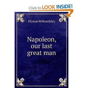  Napoleon Our Last Great Man Elystan M. Beardsley Books