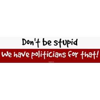  Dont be stupid We have politicians for that Bumper 