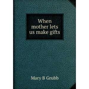  When mother lets us make gifts Mary B Grubb Books