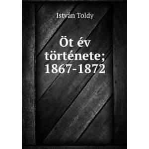    Ã t Ã©v tÃ¶rtÃ©nete; 1867 1872 IstvÃ¡n Toldy Books