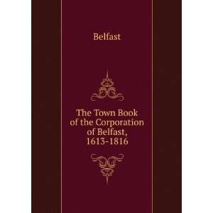   The Town Book of the Corporation of Belfast, 1613 1816 Belfast Books