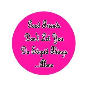 Good Friends Dont Let You Do Stupid Things Alone 1.25 Pinback Badge 
