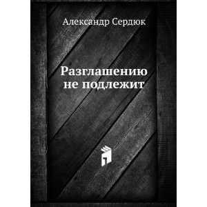   ne podlezhit (in Russian language) Aleksandr Serdyuk Books