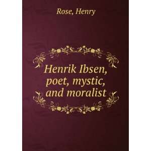    Henrik Ibsen, poet, mystic, and moralist Henry Rose Books