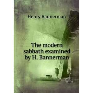  The modern sabbath examined by H. Bannerman. Henry 