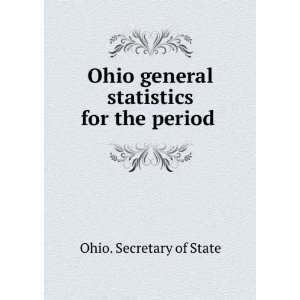   Ohio general statistics for the period . 6 Ohio. Secretary of State