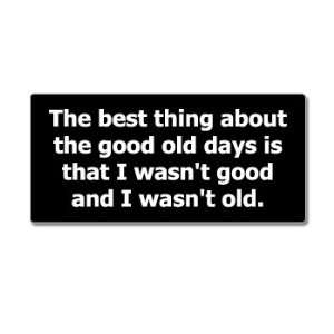 The Best Thing About The Good Old Days Is I Wasnt Good and I Wasnt 